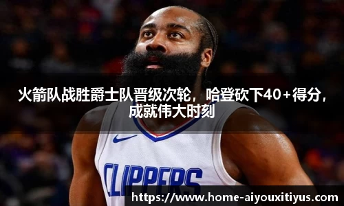 火箭队战胜爵士队晋级次轮，哈登砍下40+得分，成就伟大时刻